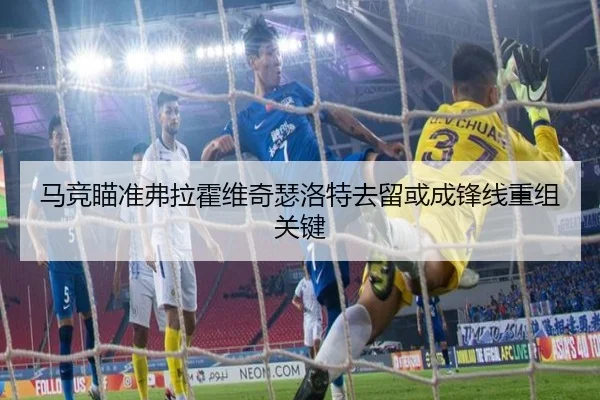 马竞瞄准弗拉霍维奇瑟洛特去留或成锋线重组关键 | JiangnanSports