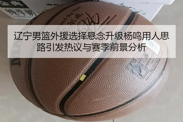 辽宁男篮外援选择悬念升级杨鸣用人思路引发热议与赛季前景分析 | JiangnanSports