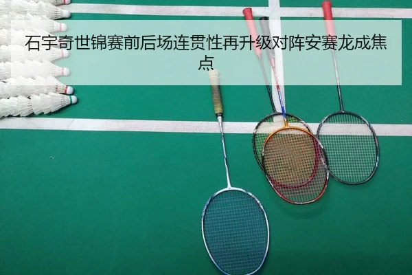 石宇奇世锦赛前后场连贯性再升级对阵安赛龙成焦点 | JiangnanSports