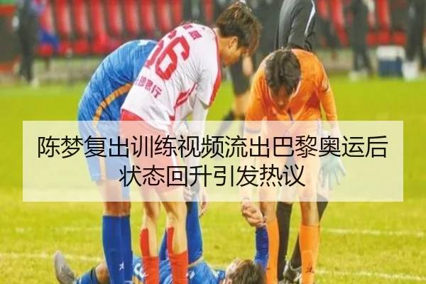 陈梦复出训练视频流出巴黎奥运后状态回升引发热议(JiangnanSports)
