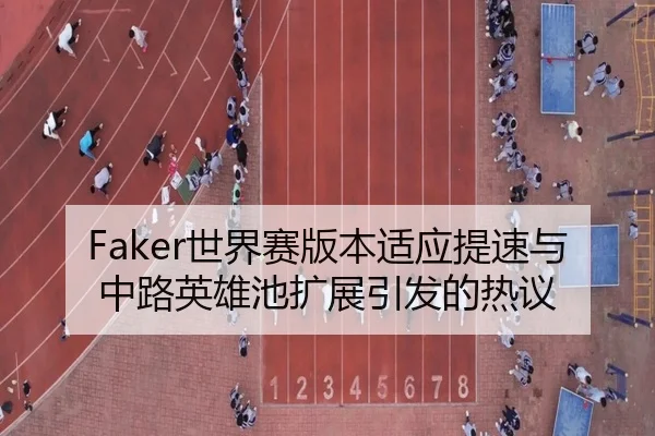 Faker世界赛版本适应提速与中路英雄池扩展引发的热议（JiangnanSports）