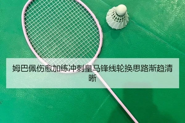 姆巴佩伤愈加练冲刺皇马锋线轮换思路渐趋清晰 | JiangnanSports